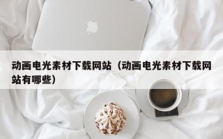 资兴动画电光素材下载网站（动画电光素材下载网站有哪些）