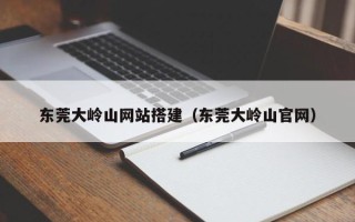 资兴东莞大岭山网站搭建（东莞大岭山官网）
