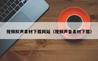 资兴视频拟声素材下载网站（视频声音素材下载）