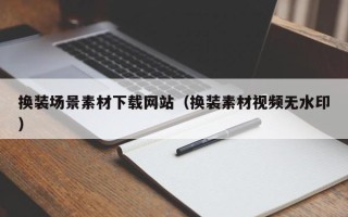资兴换装场景素材下载网站（换装素材视频无水印）