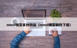 资兴mmd模型素材网站（mmd模型制作下载）