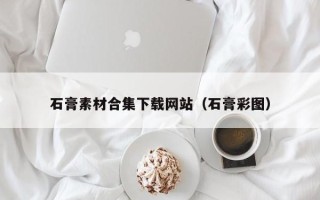 资兴石膏素材合集下载网站（石膏彩图）
