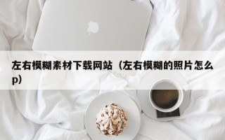 资兴左右模糊素材下载网站（左右模糊的照片怎么p）
