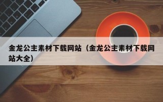 资兴金龙公主素材下载网站（金龙公主素材下载网站大全）