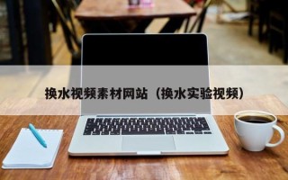 资兴换水视频素材网站（换水实验视频）