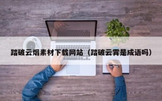 资兴踏破云烟素材下载网站（踏破云霄是成语吗）