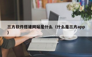 资兴三方软件搭建网站是什么（什么是三方app）