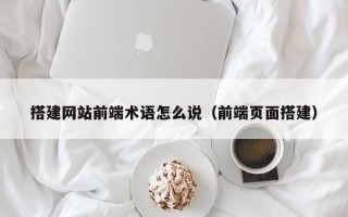 资兴搭建网站前端术语怎么说（前端页面搭建）
