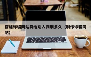 资兴搭建诈骗网站卖给别人判刑多久（制作诈骗网站）