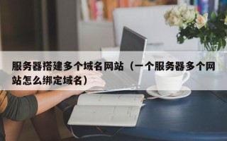 资兴服务器搭建多个域名网站（一个服务器多个网站怎么绑定域名）