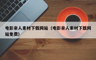 资兴电影亲人素材下载网站（电影亲人素材下载网站免费）
