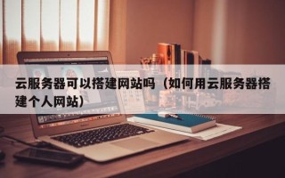 资兴云服务器可以搭建网站吗（如何用云服务器搭建个人网站）