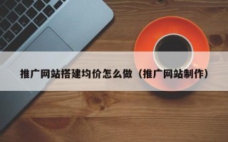 资兴推广网站搭建均价怎么做（推广网站制作）
