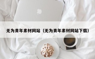 资兴无为青年素材网站（无为青年素材网站下载）