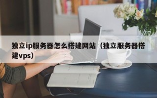 资兴独立ip服务器怎么搭建网站（独立服务器搭建vps）