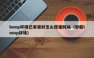 资兴lnmp环境已安装好怎么搭建网站（卸载lnmp环境）