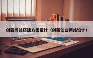 资兴创新网站搭建方案设计（创新创业网站设计）