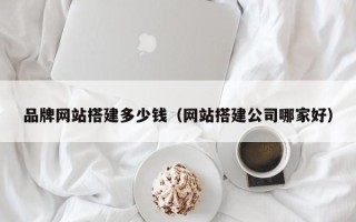 资兴品牌网站搭建多少钱（网站搭建公司哪家好）